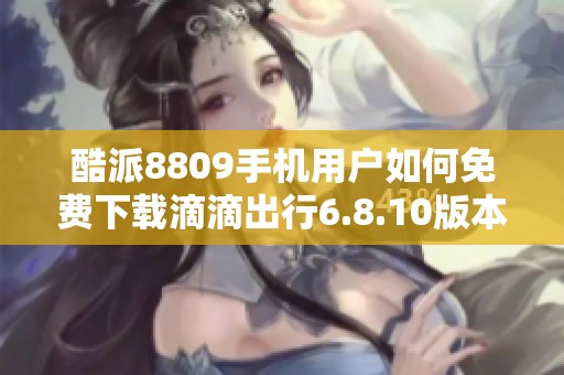 酷派8809手机用户如何免费下载滴滴出行6.8.10版本