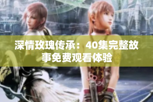 深情玫瑰传承：40集完整故事免费观看体验