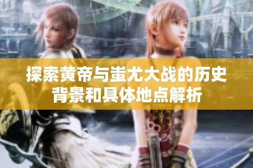 探索黄帝与蚩尤大战的历史背景和具体地点解析