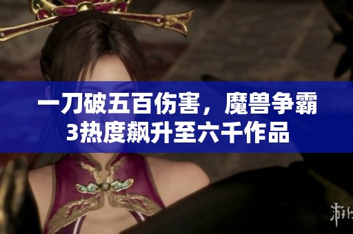 一刀破五百伤害，魔兽争霸3热度飙升至六千作品