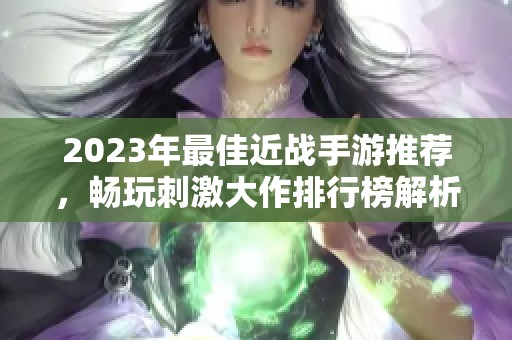 2023年最佳近战手游推荐，畅玩刺激大作排行榜解析