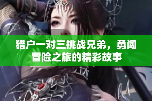 猎户一对三挑战兄弟，勇闯冒险之旅的精彩故事