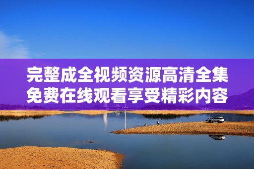 完整成全视频资源高清全集免费在线观看享受精彩内容