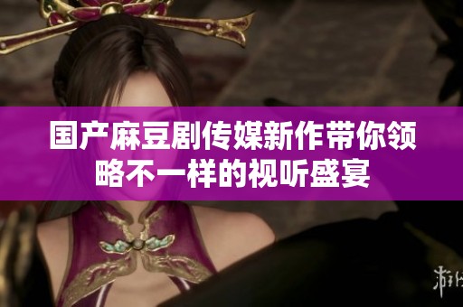 国产麻豆剧传媒新作带你领略不一样的视听盛宴