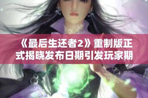 《最后生还者2》重制版正式揭晓发布日期引发玩家期待