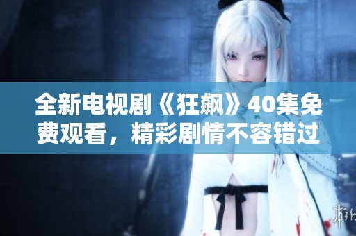 全新电视剧《狂飙》40集免费观看，精彩剧情不容错过！
