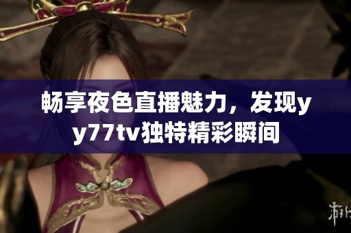 畅享夜色直播魅力，发现yy77tv独特精彩瞬间