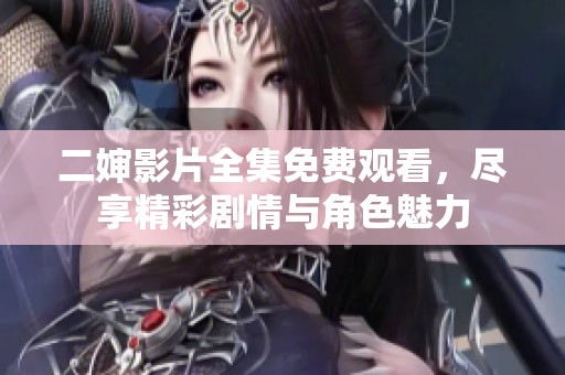 二婶影片全集免费观看，尽享精彩剧情与角色魅力