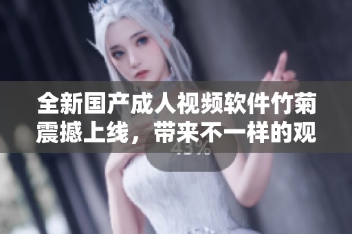 全新国产成人视频软件竹菊震撼上线，带来不一样的观看体验