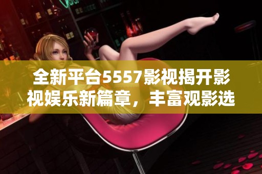 全新平台5557影视揭开影视娱乐新篇章，丰富观影选择！