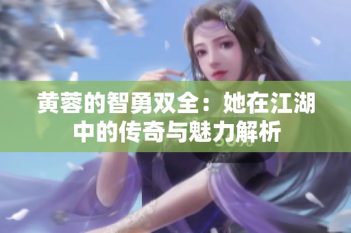 黄蓉的智勇双全：她在江湖中的传奇与魅力解析