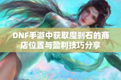 DNF手游中获取魔刹石的商店位置与盈利技巧分享