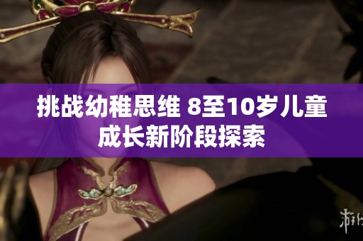 挑战幼稚思维 8至10岁儿童成长新阶段探索
