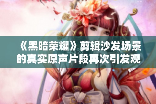 《黑暗荣耀》剪辑沙发场景的真实原声片段再次引发观众热议