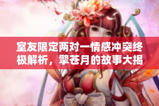 室友限定两对一情感冲突终极解析，擎苍月的故事大揭晓
