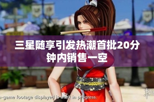 三星随享引发热潮首批20分钟内销售一空