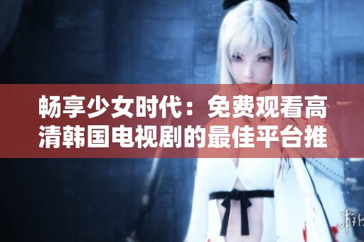 畅享少女时代：免费观看高清韩国电视剧的最佳平台推荐