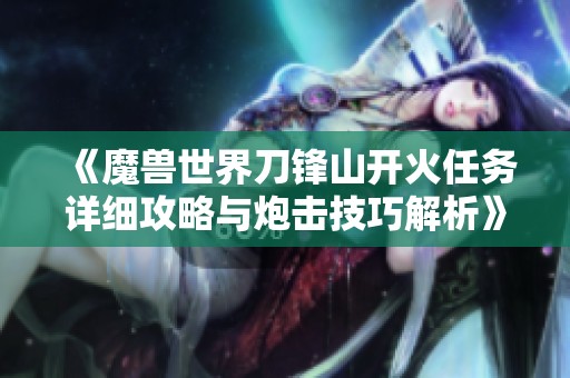 《魔兽世界刀锋山开火任务详细攻略与炮击技巧解析》