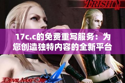 17c.c的免费重写服务：为您创造独特内容的全新平台