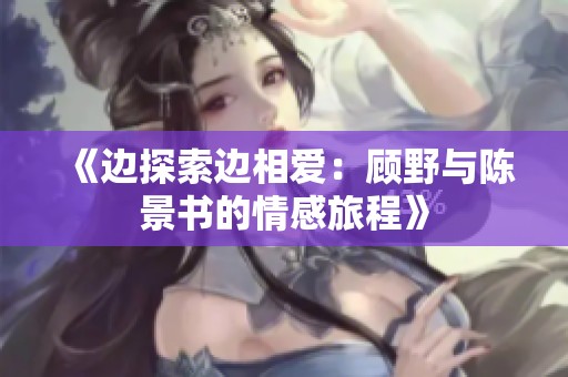 《边探索边相爱：顾野与陈景书的情感旅程》