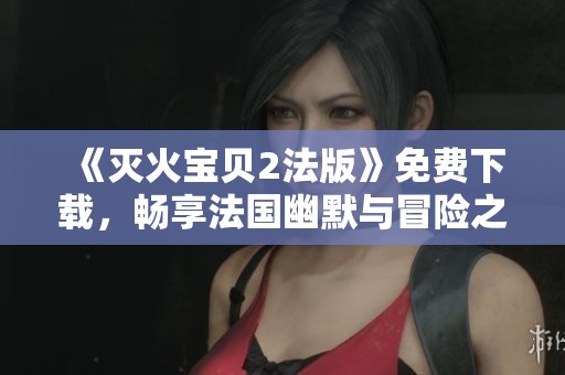 《灭火宝贝2法版》免费下载，畅享法国幽默与冒险之旅