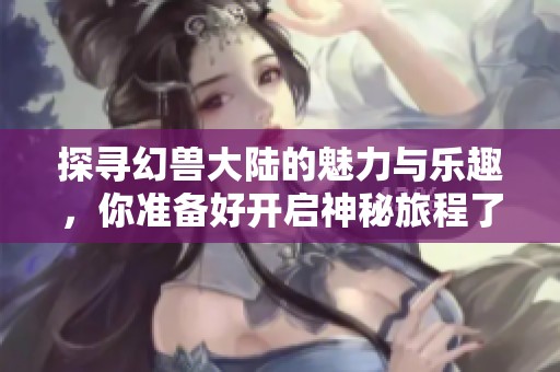 探寻幻兽大陆的魅力与乐趣，你准备好开启神秘旅程了吗