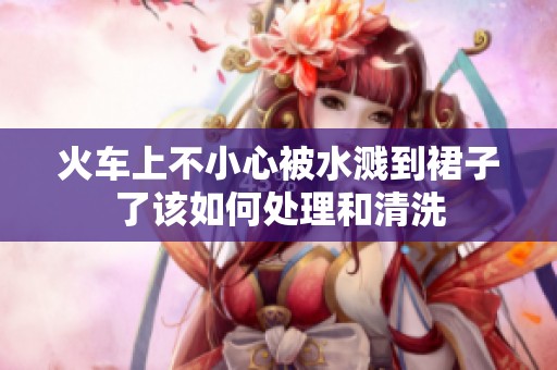 火车上不小心被水溅到裙子了该如何处理和清洗
