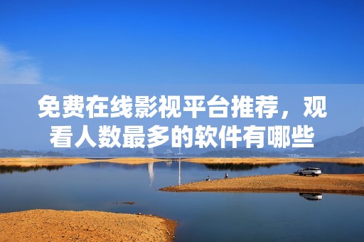 免费在线影视平台推荐，观看人数最多的软件有哪些