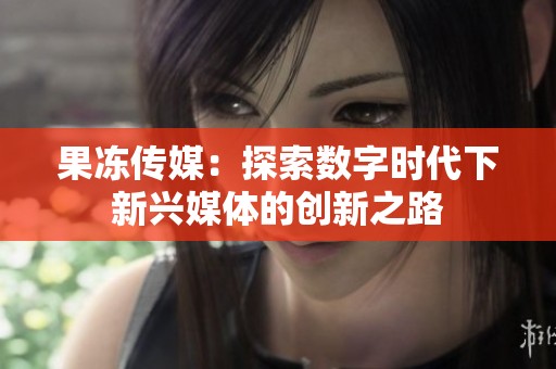 果冻传媒：探索数字时代下新兴媒体的创新之路