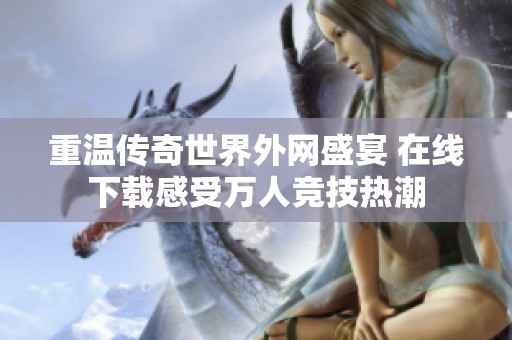 重温传奇世界外网盛宴 在线下载感受万人竞技热潮