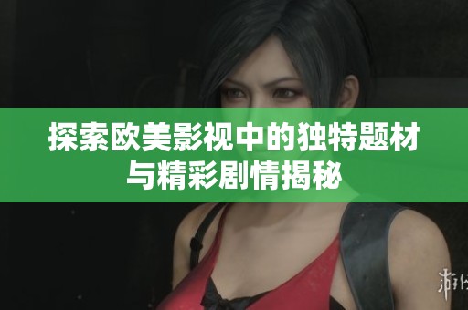 探索欧美影视中的独特题材与精彩剧情揭秘