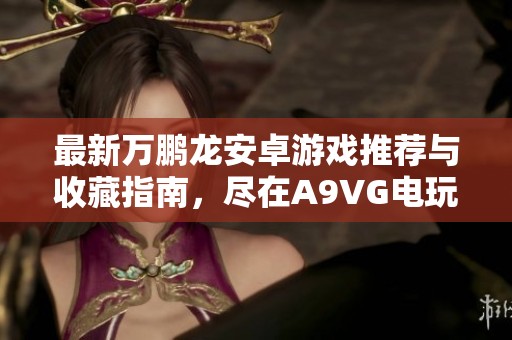 最新万鹏龙安卓游戏推荐与收藏指南，尽在A9VG电玩部落