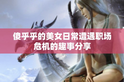傻乎乎的美女日常遭遇职场危机的趣事分享