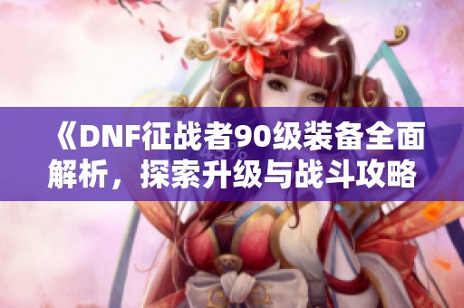《DNF征战者90级装备全面解析，探索升级与战斗攻略之路》