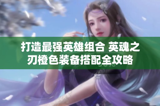 打造最强英雄组合 英魂之刃橙色装备搭配全攻略