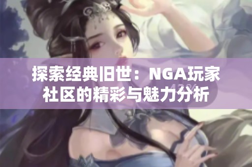 探索经典旧世：NGA玩家社区的精彩与魅力分析