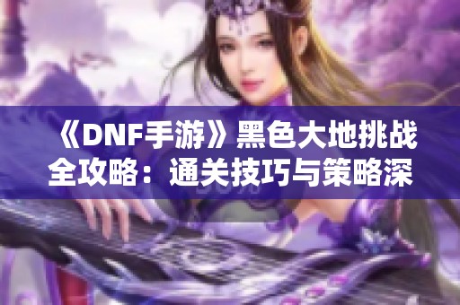 《DNF手游》黑色大地挑战全攻略：通关技巧与策略深入解析