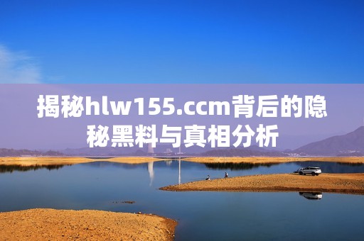 揭秘hlw155.ccm背后的隐秘黑料与真相分析