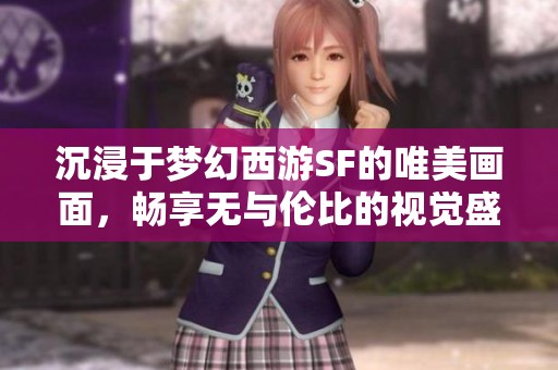 沉浸于梦幻西游SF的唯美画面，畅享无与伦比的视觉盛宴