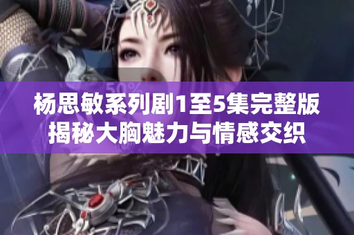 杨思敏系列剧1至5集完整版揭秘大胸魅力与情感交织