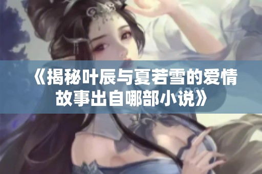 《揭秘叶辰与夏若雪的爱情故事出自哪部小说》