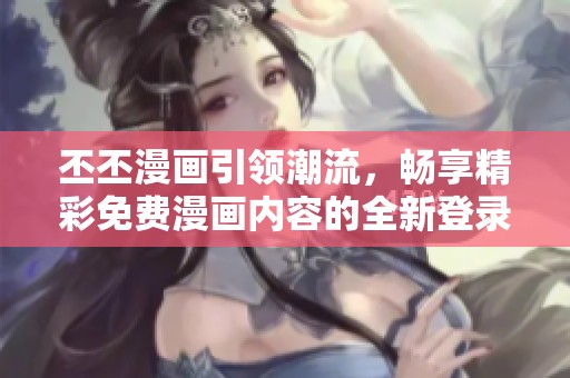 丕丕漫画引领潮流，畅享精彩免费漫画内容的全新登录体验