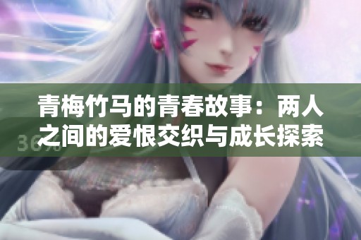 青梅竹马的青春故事：两人之间的爱恨交织与成长探索