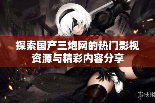 探索国产三炮网的热门影视资源与精彩内容分享