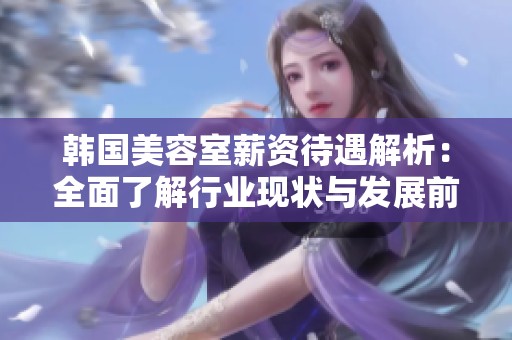 韩国美容室薪资待遇解析：全面了解行业现状与发展前景