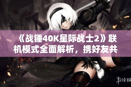 《战锤40K星际战士2》联机模式全面解析，携好友共赴宇宙征战