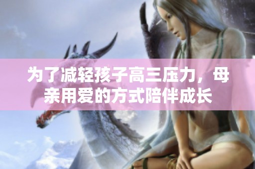 为了减轻孩子高三压力，母亲用爱的方式陪伴成长