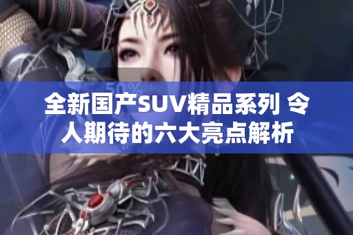 全新国产SUV精品系列 令人期待的六大亮点解析