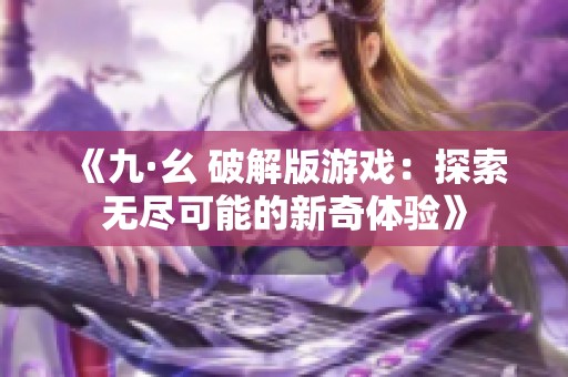 《九·幺 破解版游戏：探索无尽可能的新奇体验》