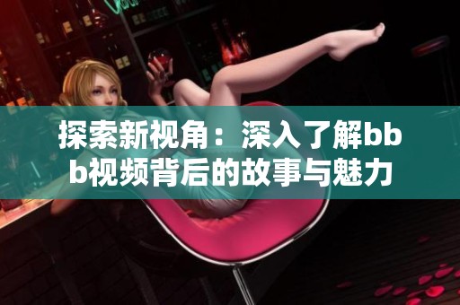 探索新视角：深入了解bbb视频背后的故事与魅力